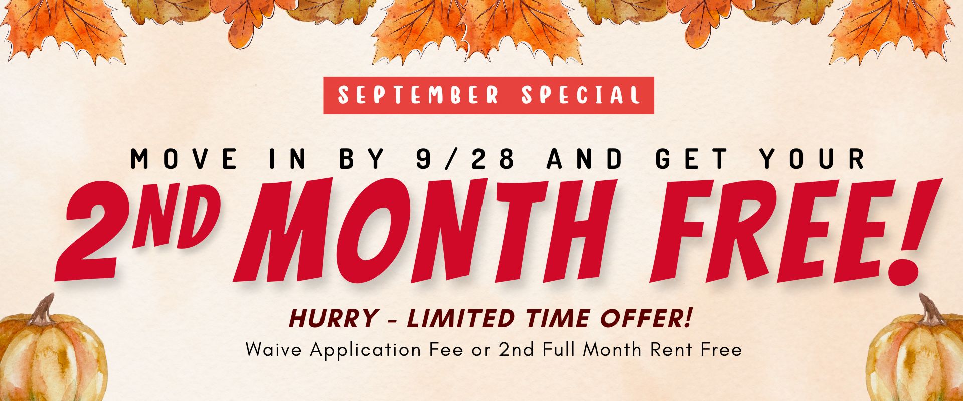 September Special  Move in by 9/28 and get your 2nd month FREE!  Hurry—limited time offer!